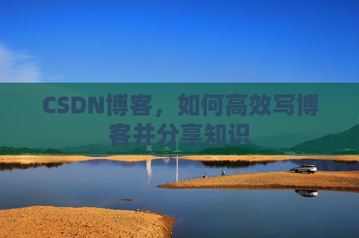 CSDN博客，如何高效写博客并分享知识