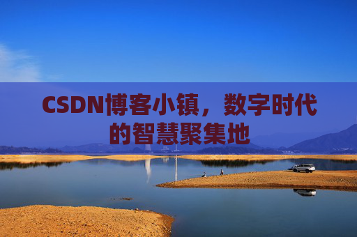 CSDN博客小镇，数字时代的智慧聚集地